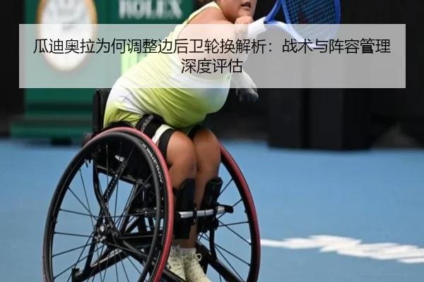 瓜迪奥拉为何调整边后卫轮换解析：战术与阵容管理深度评估